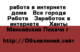 работа в интернете, дома - Все города Работа » Заработок в интернете   . Ханты-Мансийский,Покачи г.